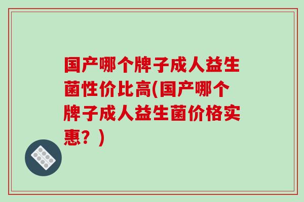国产哪个牌子成人益生菌性价比高(国产哪个牌子成人益生菌价格实惠？)