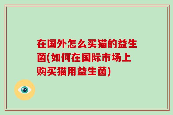 在国外怎么买猫的益生菌(如何在国际市场上购买猫用益生菌)