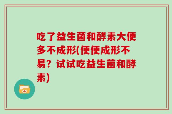 吃了益生菌和酵素大便多不成形(便便成形不易？试试吃益生菌和酵素)