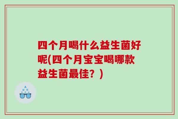 四个月喝什么益生菌好呢(四个月宝宝喝哪款益生菌最佳？)