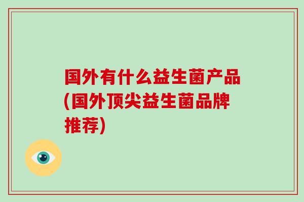 国外有什么益生菌产品(国外顶尖益生菌品牌推荐)
