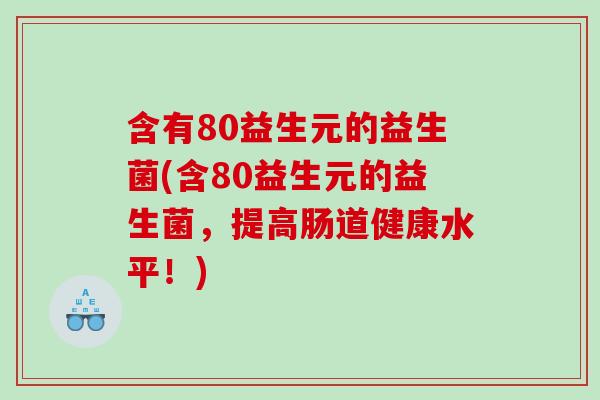 含有80益生元的益生菌(含80益生元的益生菌，提高肠道健康水平！)