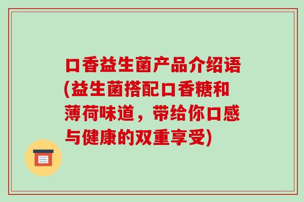 口香益生菌产品介绍语(益生菌搭配口香糖和薄荷味道，带给你口感与健康的双重享受)