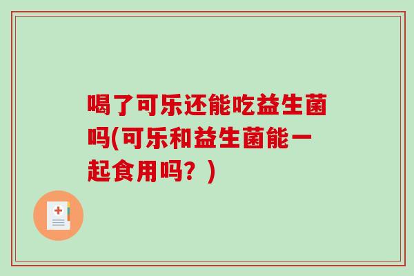 喝了可乐还能吃益生菌吗(可乐和益生菌能一起食用吗？)