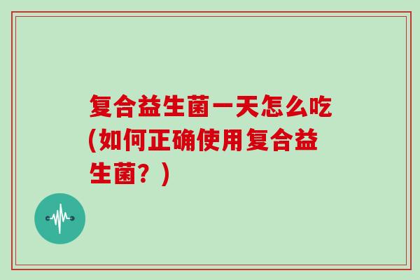 复合益生菌一天怎么吃(如何正确使用复合益生菌？)