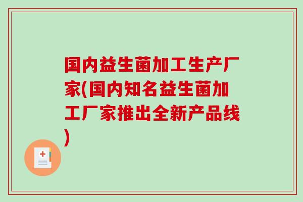 国内益生菌加工生产厂家(国内知名益生菌加工厂家推出全新产品线)