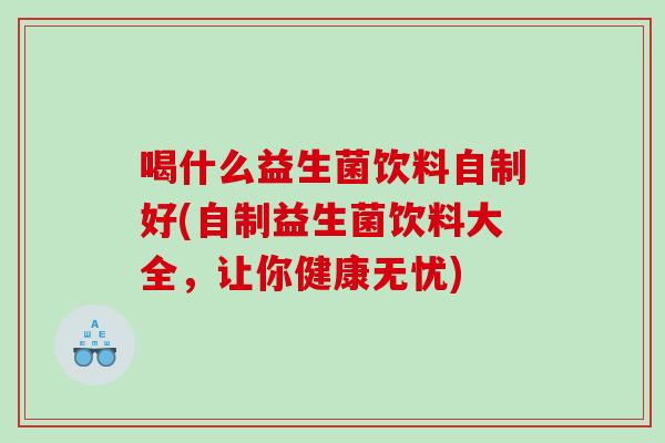 喝什么益生菌饮料自制好(自制益生菌饮料大全，让你健康无忧)