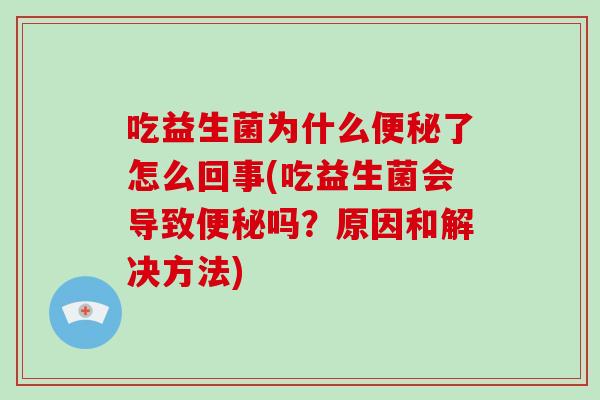 吃益生菌为什么便秘了怎么回事(吃益生菌会导致便秘吗？原因和解决方法)