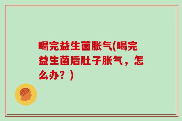 喝完益生菌胀气(喝完益生菌后肚子胀气，怎么办？)