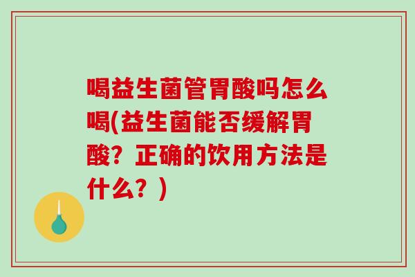 喝益生菌管胃酸吗怎么喝(益生菌能否缓解胃酸？正确的饮用方法是什么？)