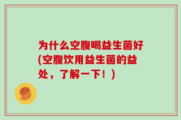 为什么空腹喝益生菌好(空腹饮用益生菌的益处，了解一下！)