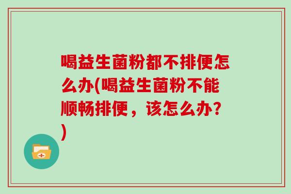 喝益生菌粉都不排便怎么办(喝益生菌粉不能顺畅排便，该怎么办？)