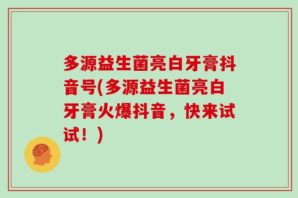 多源益生菌亮白牙膏抖音号(多源益生菌亮白牙膏火爆抖音，快来试试！)