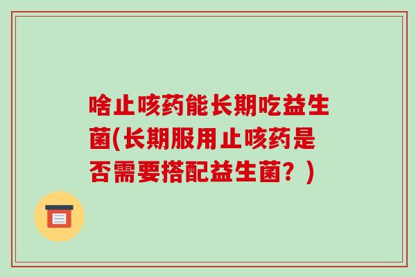 啥止咳药能长期吃益生菌(长期服用止咳药是否需要搭配益生菌?) 啥止咳药能长期吃益生菌(长期服用止咳药是否需要搭配益生菌?)
