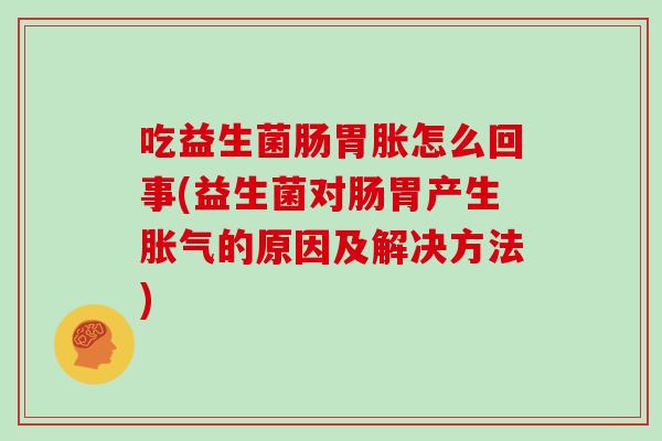 吃益生菌肠胃胀怎么回事(益生菌对肠胃产生胀气的原因及解决方法)