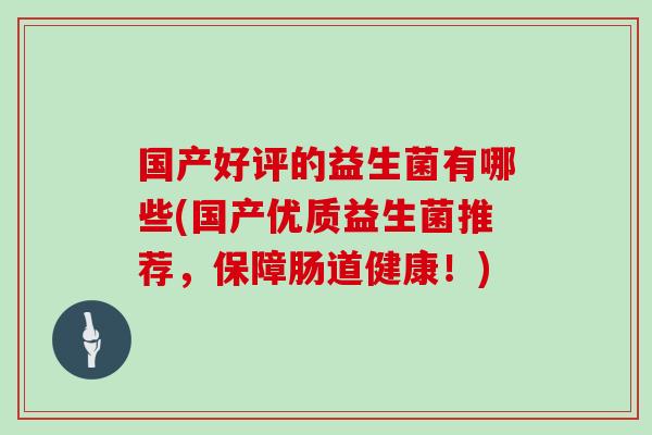国产好评的益生菌有哪些(国产优质益生菌推荐,保障肠道健康!) 国产好评的益生菌有哪些(国产优质益生菌推荐,保障肠道健康!)