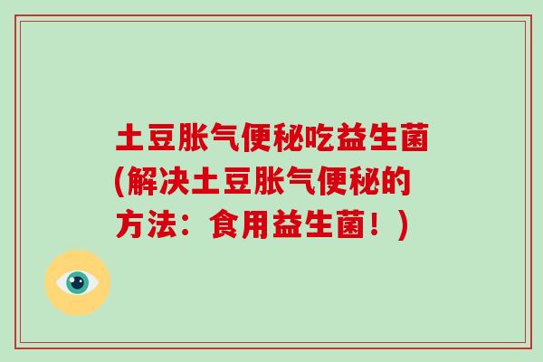 土豆胀气便秘吃益生菌(解决土豆胀气便秘的方法：食用益生菌！)