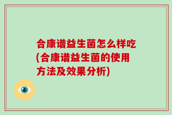 合康谱益生菌怎么样吃(合康谱益生菌的使用方法及效果分析)