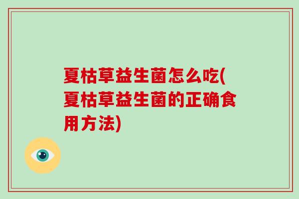 夏枯草益生菌怎么吃(夏枯草益生菌的正确食用方法)
