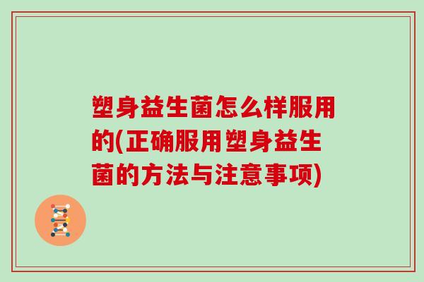 塑身益生菌怎么样服用的(正确服用塑身益生菌的方法与注意事项) 塑身益生菌怎么样服用的(正确服用塑身益生菌的方法与注意事项)