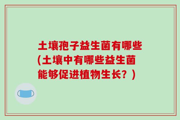 土壤孢子益生菌有哪些(土壤中有哪些益生菌能够促进植物生长？)