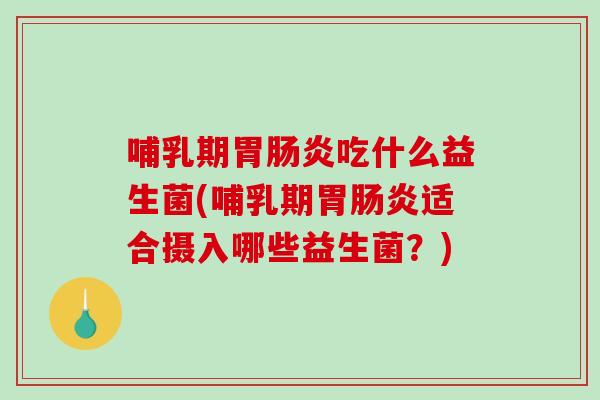哺乳期胃吃什么益生菌(哺乳期胃适合摄入哪些益生菌？)