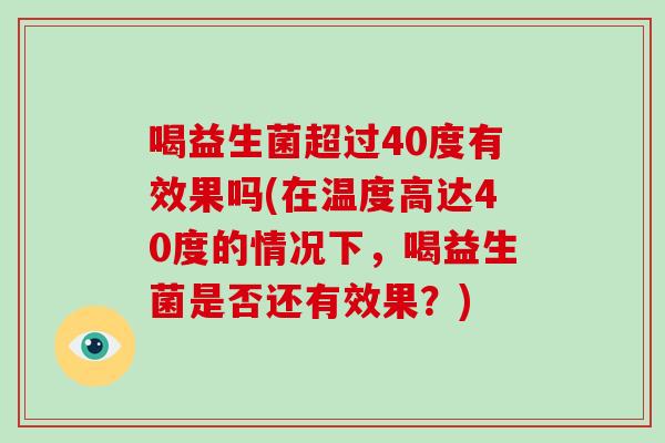 喝益生菌超过40度有效果吗(在温度高达40度的情况下,喝益生菌是否还有效果?) 喝益生菌超过40度有效果吗(在温度高达40度的情况下,喝益生菌是否还有效果?)
