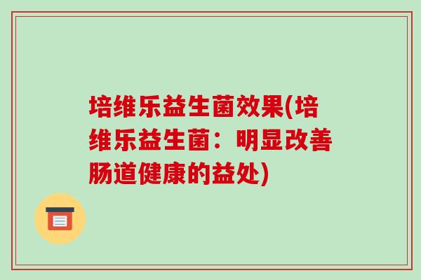 培维乐益生菌效果(培维乐益生菌：明显改善肠道健康的益处)