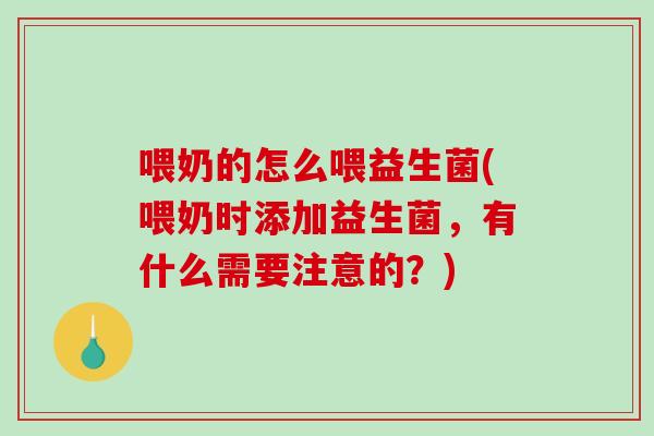 喂奶的怎么喂益生菌(喂奶时添加益生菌，有什么需要注意的？)
