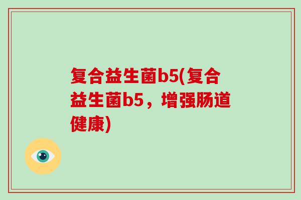 复合益生菌b5(复合益生菌b5,增强肠道健康) 复合益生菌b5(复合益生菌b5,增强肠道健康)