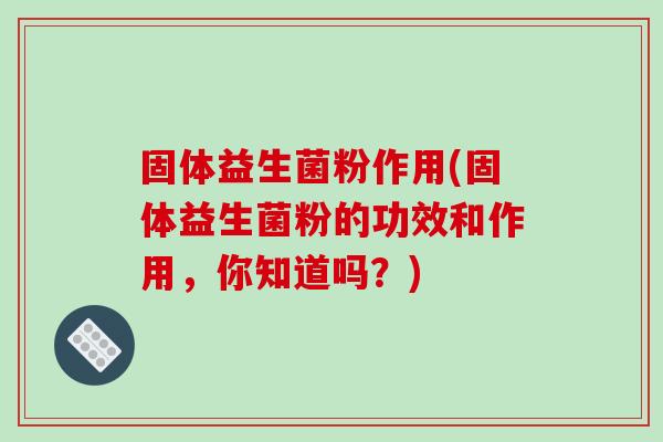固体益生菌粉作用(固体益生菌粉的功效和作用，你知道吗？)