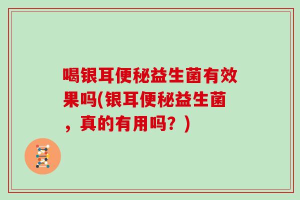 喝银耳便秘益生菌有效果吗(银耳便秘益生菌，真的有用吗？)