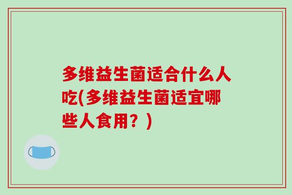 多维益生菌适合什么人吃(多维益生菌适宜哪些人食用？)