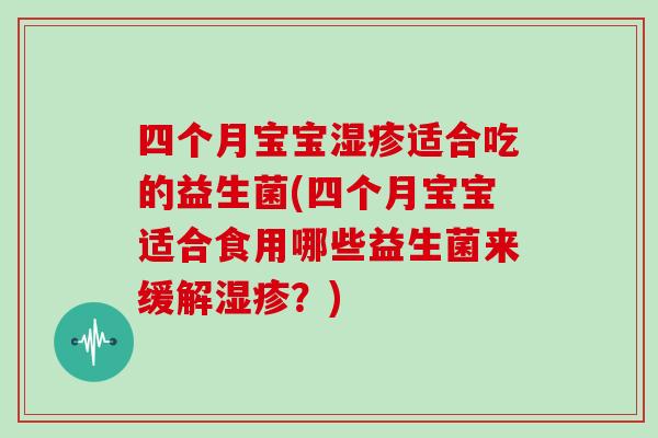 四个月宝宝适合吃的益生菌(四个月宝宝适合食用哪些益生菌来缓解？)