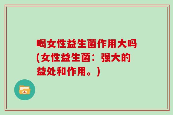 喝女性益生菌作用大吗(女性益生菌：强大的益处和作用。)