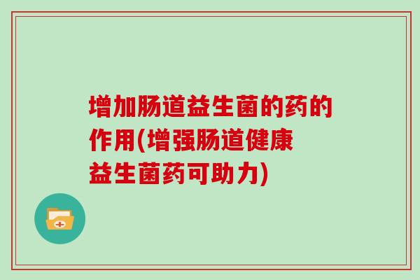增加肠道益生菌的药的作用(增强肠道健康 益生菌药可助力)