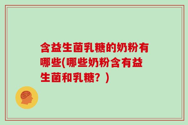 含益生菌乳糖的奶粉有哪些(哪些奶粉含有益生菌和乳糖？)