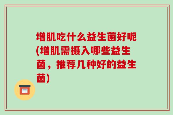 增肌吃什么益生菌好呢(增肌需摄入哪些益生菌，推荐几种好的益生菌)