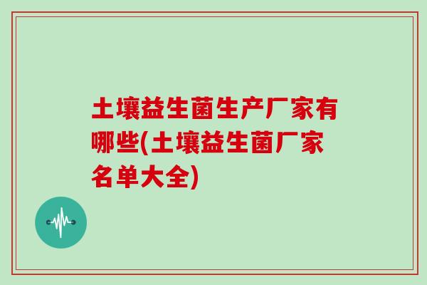 土壤益生菌生产厂家有哪些(土壤益生菌厂家名单大全)