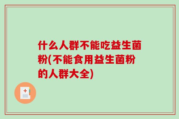 什么人群不能吃益生菌粉(不能食用益生菌粉的人群大全)