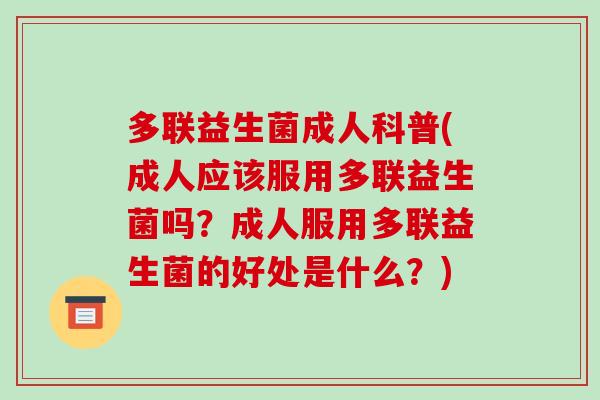 多联益生菌成人科普(成人应该服用多联益生菌吗？成人服用多联益生菌的好处是什么？)