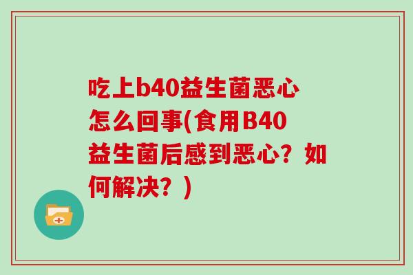 吃上b40益生菌恶心怎么回事(食用B40益生菌后感到恶心？如何解决？)