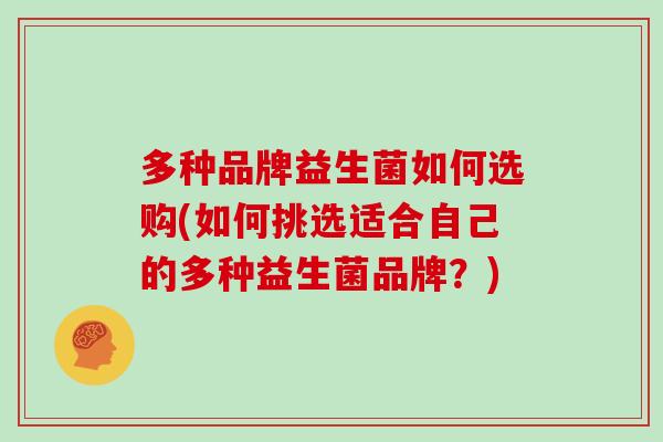 多种品牌益生菌如何选购(如何挑选适合自己的多种益生菌品牌？)