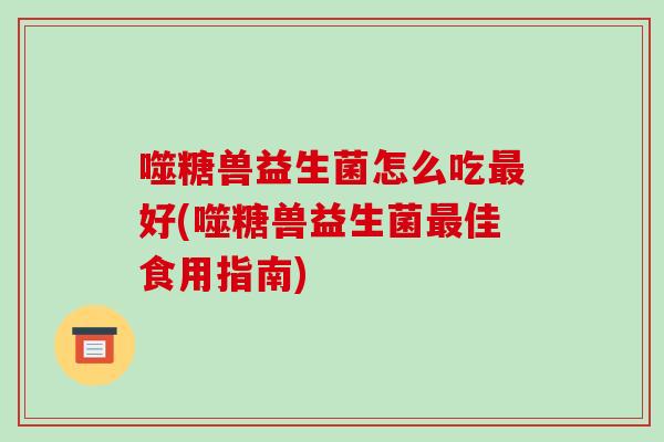 噬糖兽益生菌怎么吃最好(噬糖兽益生菌最佳食用指南)