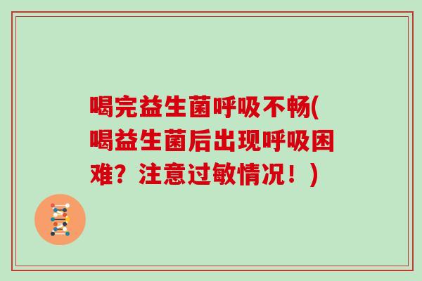 喝完益生菌呼吸不畅(喝益生菌后出现呼吸困难？注意过敏情况！)