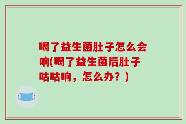喝了益生菌肚子怎么会响(喝了益生菌后肚子咕咕响，怎么办？)
