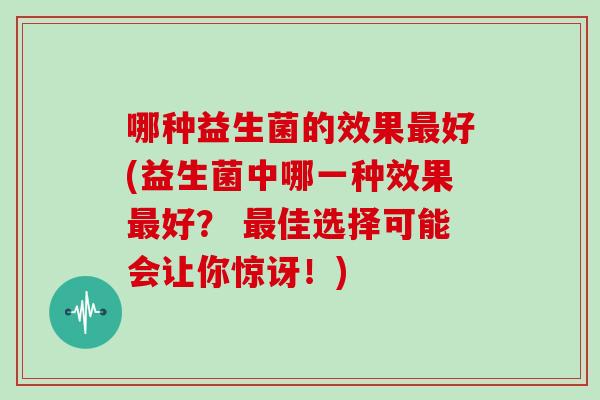 哪种益生菌的效果好(益生菌中哪一种效果好？ 佳选择可能会让你惊讶！)