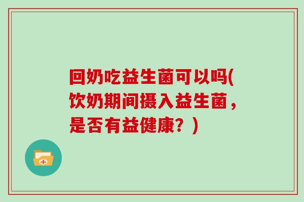 回奶吃益生菌可以吗(饮奶期间摄入益生菌，是否有益健康？)