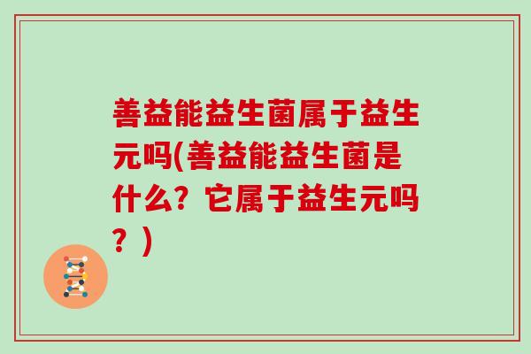 善益能益生菌属于益生元吗(善益能益生菌是什么？它属于益生元吗？)