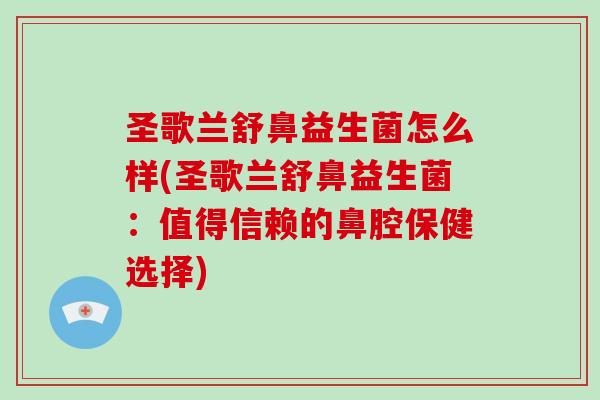 圣歌兰舒鼻益生菌怎么样(圣歌兰舒鼻益生菌：值得信赖的鼻腔保健选择)
